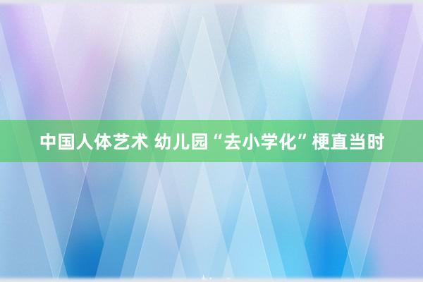 中国人体艺术 幼儿园“去小学化”梗直当时