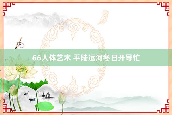 66人体艺术 平陆运河冬日开导忙