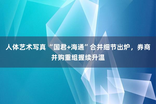 人体艺术写真 “国君+海通”合并细节出炉，券商并购重组握续升温