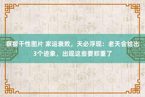 狠狠干性图片 家运衰败，天必浮现：老天会给出3个迹象，出现这些要郑重了