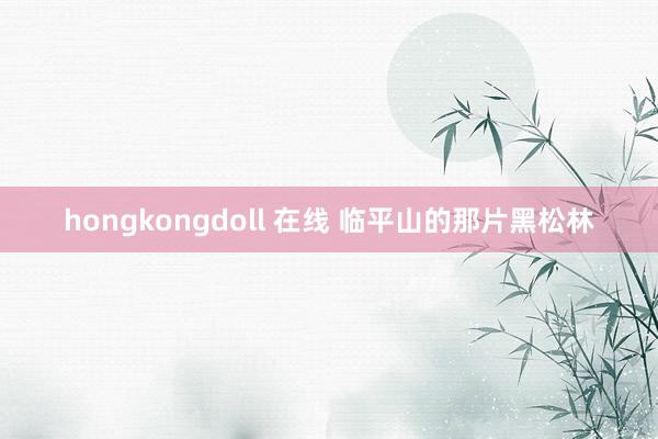 hongkongdoll 在线 临平山的那片黑松林