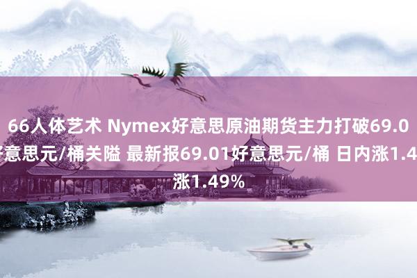 66人体艺术 Nymex好意思原油期货主力打破69.00好意思元/桶关隘 最新报69.01好意思元/桶 日内涨1.49%