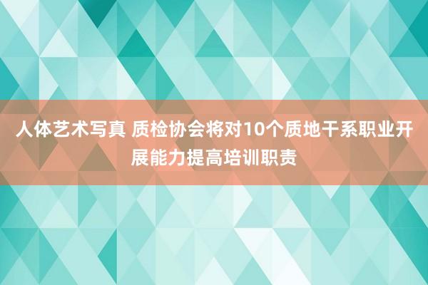 人体艺术写真 质检协会将对10个质地干系职业开展能力提高培训职责