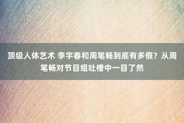 顶级人体艺术 李宇春和周笔畅到底有多假？从周笔畅对节目组吐槽中一目了然