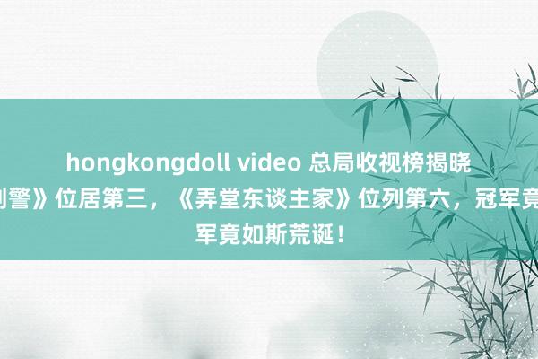 hongkongdoll video 总局收视榜揭晓：《我是刑警》位居第三，《弄堂东谈主家》位列第六，冠军竟如斯荒诞！