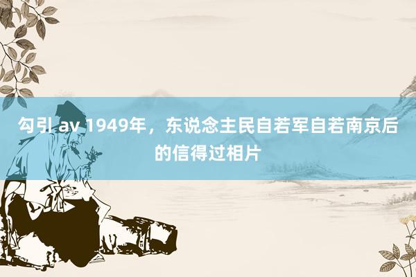 勾引 av 1949年，东说念主民自若军自若南京后的信得过相片