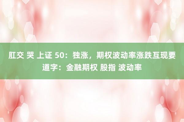 肛交 哭 上证 50：独涨，期权波动率涨跌互现要道字：金融期权 股指 波动率