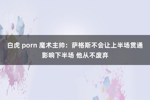 白虎 porn 魔术主帅：萨格斯不会让上半场贯通影响下半场 他从不废弃