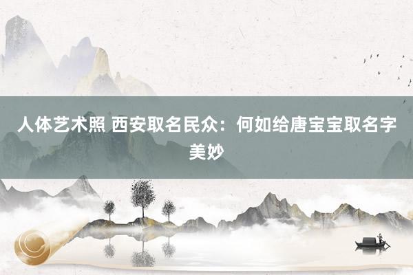 人体艺术照 西安取名民众：何如给唐宝宝取名字美妙