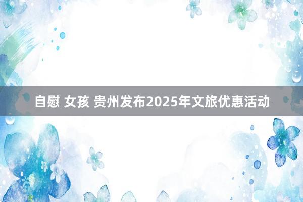 自慰 女孩 贵州发布2025年文旅优惠活动