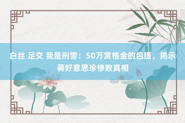 白丝 足交 我是刑警：50万赏格金的包摄，揭示蒋好意思珍惨败真相