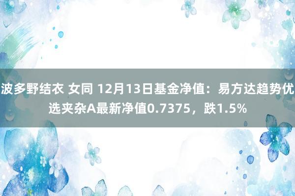 波多野结衣 女同 12月13日基金净值：易方达趋势优选夹杂A最新净值0.7375，跌1.5%