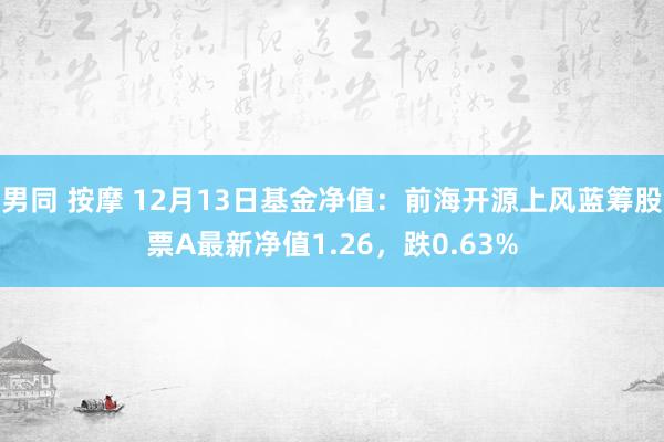 男同 按摩 12月13日基金净值：前海开源上风蓝筹股票A最新净值1.26，跌0.63%