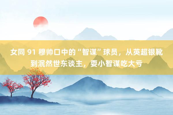 女同 91 穆帅口中的“智谋”球员，从英超银靴到泯然世东谈主，耍小智谋吃大亏