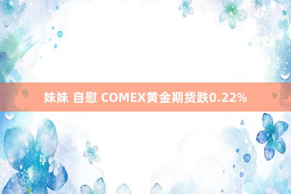 妹妹 自慰 COMEX黄金期货跌0.22%