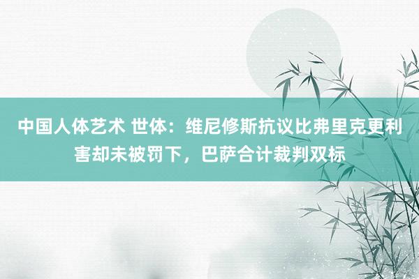 中国人体艺术 世体：维尼修斯抗议比弗里克更利害却未被罚下，巴萨合计裁判双标