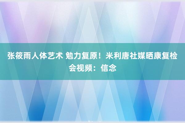 张筱雨人体艺术 勉力复原！米利唐社媒晒康复检会视频：信念