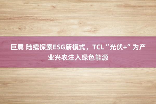 巨屌 陆续探索ESG新模式，TCL“光伏+”为产业兴农注入绿色能源