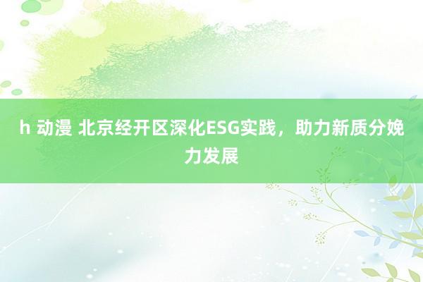 h 动漫 北京经开区深化ESG实践，助力新质分娩力发展