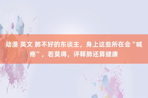 动漫 英文 肺不好的东谈主，身上这些所在会“喊疼”，若莫得，评释肺还算健康