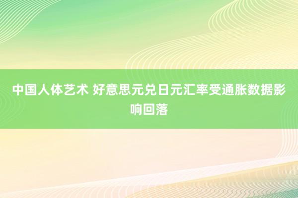 中国人体艺术 好意思元兑日元汇率受通胀数据影响回落