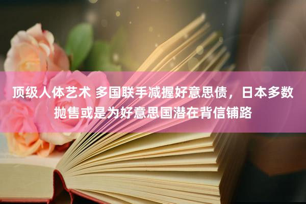 顶级人体艺术 多国联手减握好意思债，日本多数抛售或是为好意思国潜在背信铺路