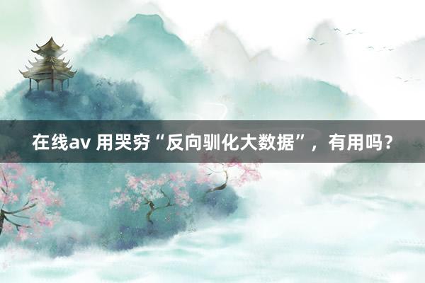 在线av 用哭穷“反向驯化大数据”，有用吗？