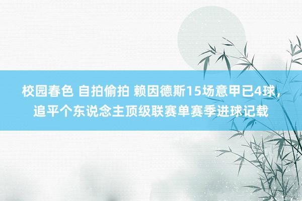 校园春色 自拍偷拍 赖因德斯15场意甲已4球，追平个东说念主顶级联赛单赛季进球记载