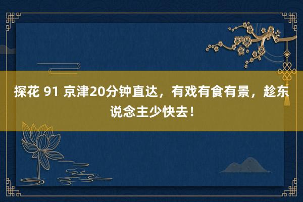 探花 91 京津20分钟直达，有戏有食有景，趁东说念主少快去！