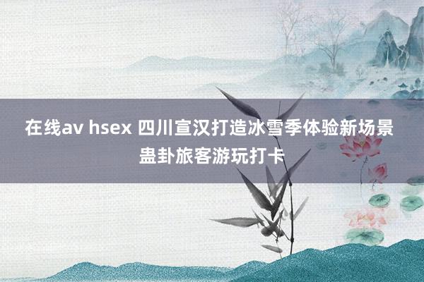 在线av hsex 四川宣汉打造冰雪季体验新场景 蛊卦旅客游玩打卡