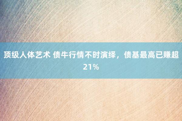 顶级人体艺术 债牛行情不时演绎，债基最高已赚超21%