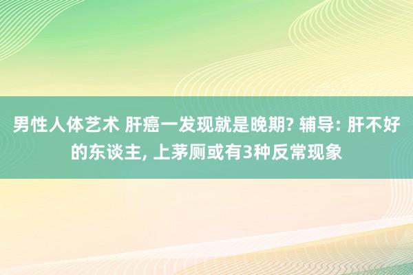 男性人体艺术 肝癌一发现就是晚期? 辅导: 肝不好的东谈主， 上茅厕或有3种反常现象