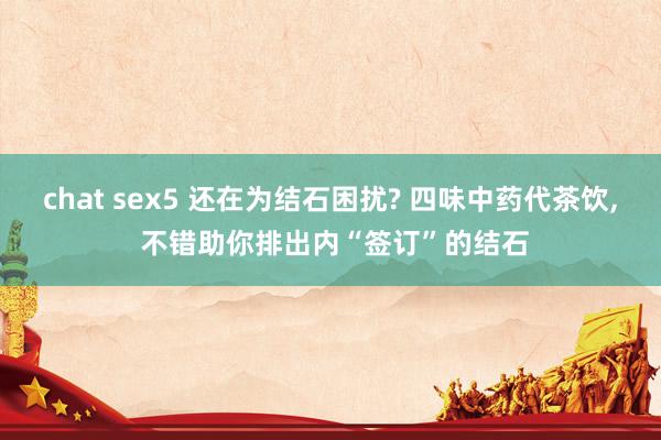 chat sex5 还在为结石困扰? 四味中药代茶饮， 不错助你排出内“签订”的结石