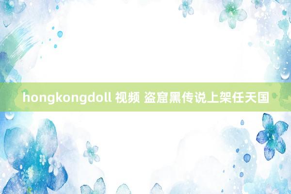 hongkongdoll 视频 盗窟黑传说上架任天国