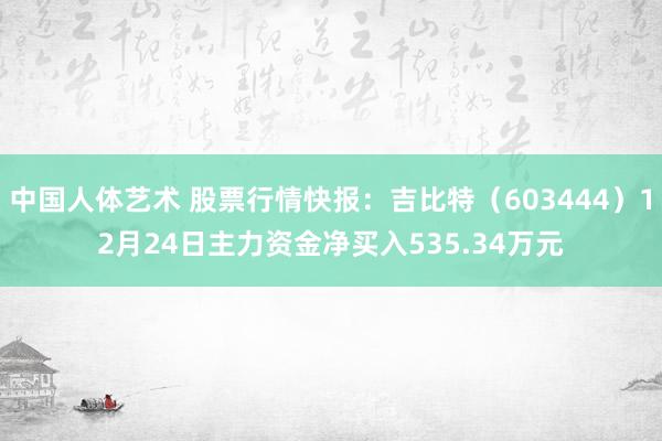 中国人体艺术 股票行情快报：吉比特（603444）12月24日主力资金净买入535.34万元