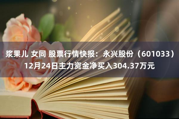 浆果儿 女同 股票行情快报：永兴股份（601033）12月24日主力资金净买入304.37万元