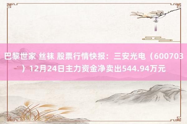 巴黎世家 丝袜 股票行情快报：三安光电（600703）12月24日主力资金净卖出544.94万元