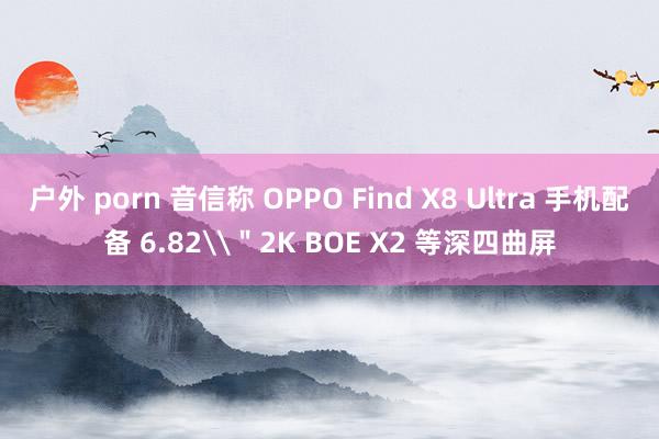 户外 porn 音信称 OPPO Find X8 Ultra 手机配备 6.82\＂2K BOE X2 等深四曲屏