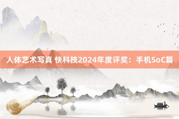 人体艺术写真 快科技2024年度评奖：手机SoC篇