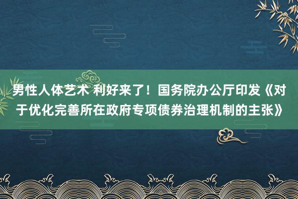 男性人体艺术 利好来了！国务院办公厅印发《对于优化完善所在政府专项债券治理机制的主张》