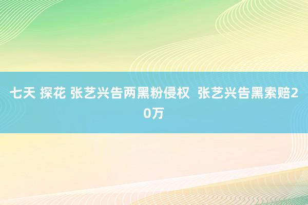 七天 探花 张艺兴告两黑粉侵权  张艺兴告黑索赔20万