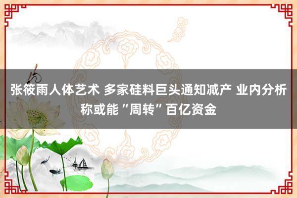 张筱雨人体艺术 多家硅料巨头通知减产 业内分析称或能“周转”百亿资金