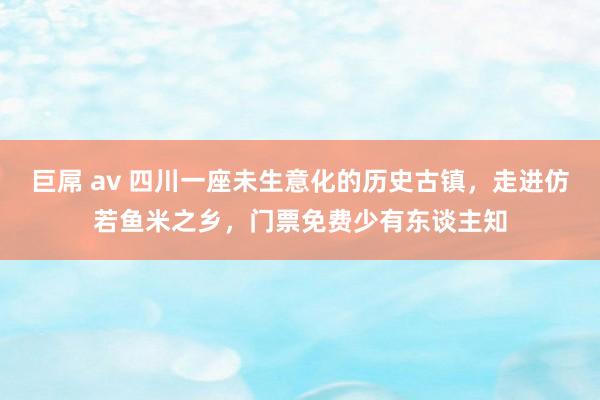 巨屌 av 四川一座未生意化的历史古镇，走进仿若鱼米之乡，门票免费少有东谈主知