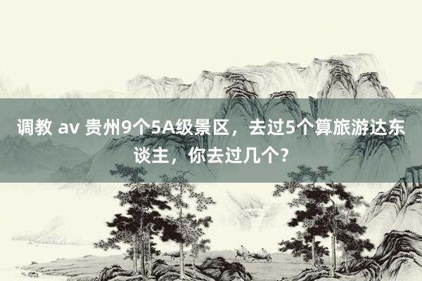 调教 av 贵州9个5A级景区，去过5个算旅游达东谈主，你去过几个？