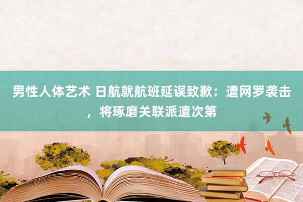 男性人体艺术 日航就航班延误致歉：遭网罗袭击，将琢磨关联派遣次第