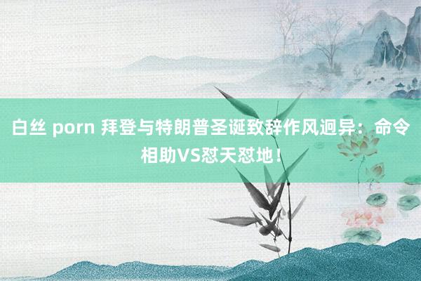 白丝 porn 拜登与特朗普圣诞致辞作风迥异：命令相助VS怼天怼地！