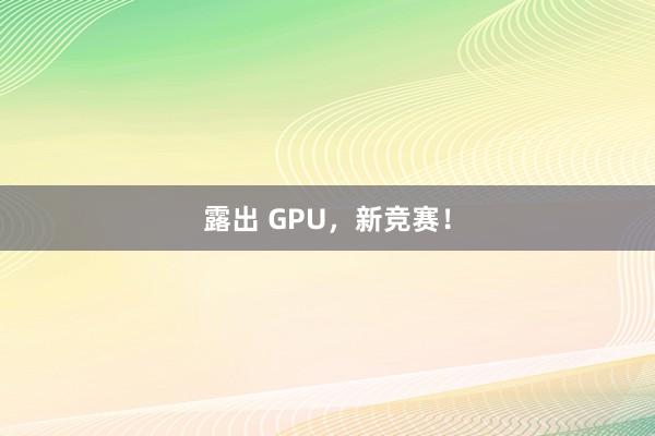 露出 GPU，新竞赛！