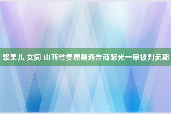 浆果儿 女同 山西省委原副通告商黎光一审被判无期