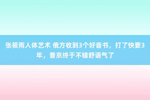 张筱雨人体艺术 俄方收到3个好音书，打了快要3年，普京终于不错舒语气了