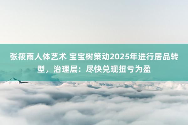 张筱雨人体艺术 宝宝树策动2025年进行居品转型，治理层：尽快兑现扭亏为盈